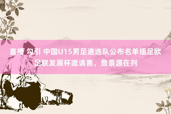 直播 勾引 中国U15男足遴选队公布名单插足欧足联发展杯邀请赛，詹景源在列
