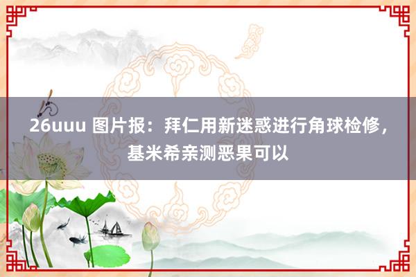 26uuu 图片报：拜仁用新迷惑进行角球检修，基米希亲测恶果可以
