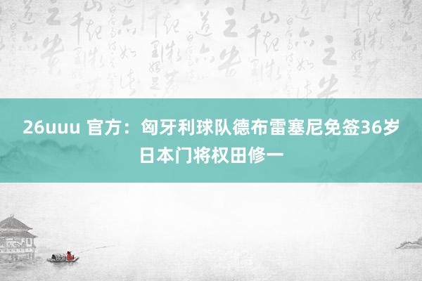 26uuu 官方：匈牙利球队德布雷塞尼免签36岁日本门将权田修一