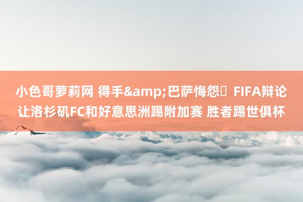 小色哥萝莉网 得手&巴萨悔怨❌FIFA辩论让洛杉矶FC和好意思洲踢附加赛 胜者踢世俱杯